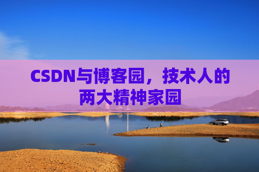 CSDN与博客园,技术人的两大精神家园 CSDN与博客园,技术人的两大精神家园